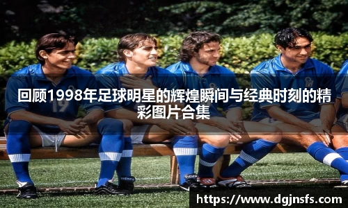 回顾1998年足球明星的辉煌瞬间与经典时刻的精彩图片合集