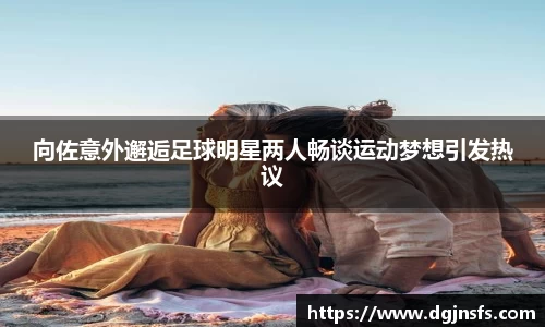 向佐意外邂逅足球明星两人畅谈运动梦想引发热议