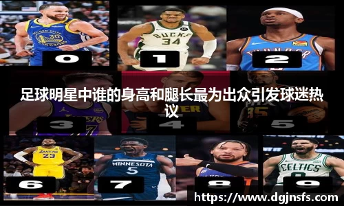 足球明星中谁的身高和腿长最为出众引发球迷热议