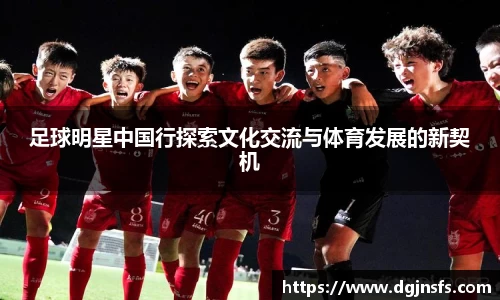 足球明星中国行探索文化交流与体育发展的新契机