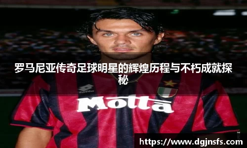 罗马尼亚传奇足球明星的辉煌历程与不朽成就探秘